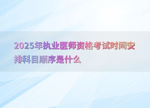 2025年执业医师资格考试时间安排科目顺序是什么