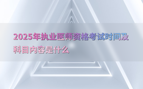 2025年执业医师资格考试时间及科目内容是什么