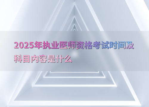 2025年执业医师资格考试时间及科目内容是什么