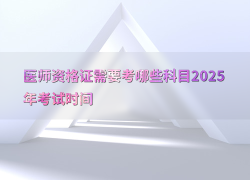 医师资格证需要考哪些科目2025年考试时间