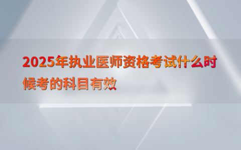 2025年执业医师资格考试什么时候考的科目有效