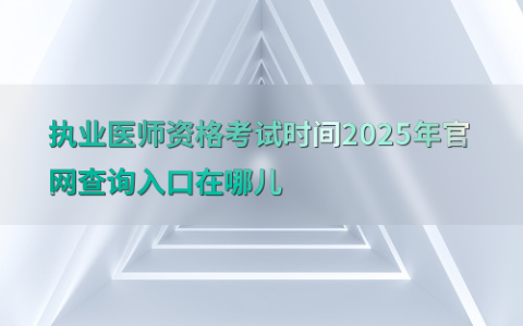 执业医师资格考试时间2025年官网查询入口在哪儿