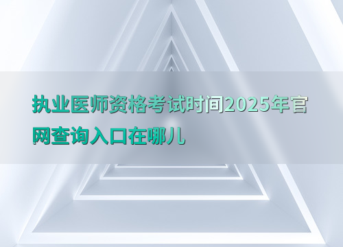 执业医师资格考试时间2025年官网查询入口在哪儿