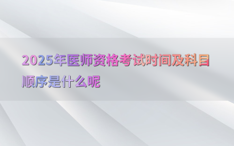 2025年医师资格考试时间及科目顺序是什么呢