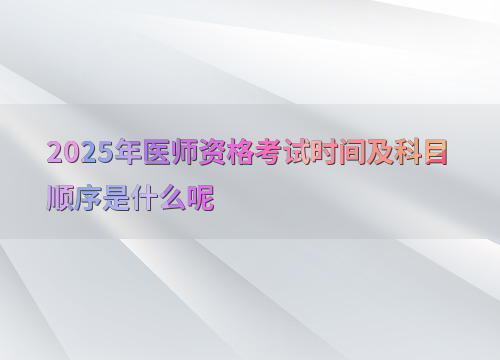 2025年医师资格考试时间及科目顺序是什么呢