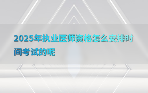 2025年执业医师资格怎么安排时间考试的呢