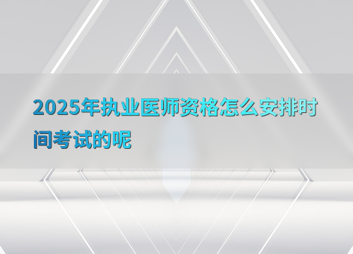 2025年执业医师资格怎么安排时间考试的呢