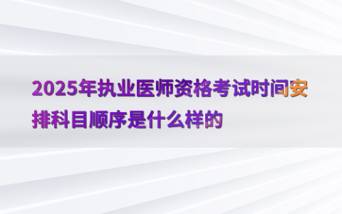 2025年执业医师资格考试时间安排科目顺序是什么样的