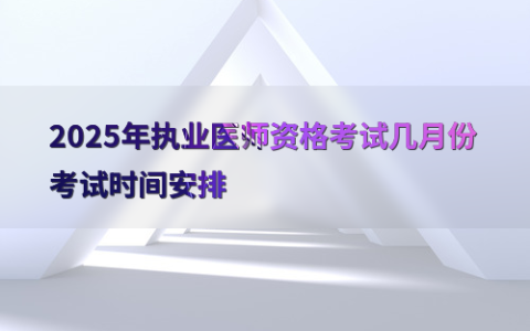 2025年执业医师资格考试几月份考试时间安排