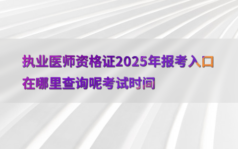 执业医师资格证2025年报考入口在哪里查询呢考试时间