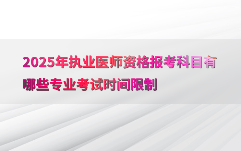 2025年执业医师资格报考科目有哪些专业考试时间限制