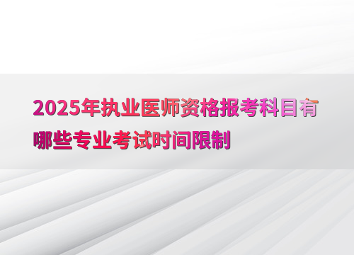 2025年执业医师资格报考科目有哪些专业考试时间限制
