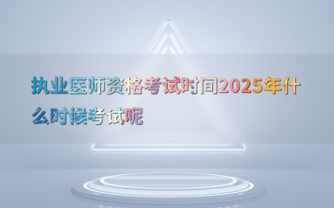 执业医师资格考试时间2025年什么时候考试呢