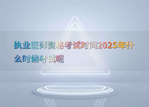 执业医师资格考试时间2025年什么时候考试呢