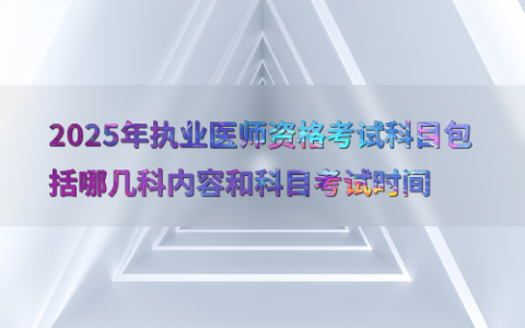 2025年执业医师资格考试科目包括哪几科内容和科目考试时间