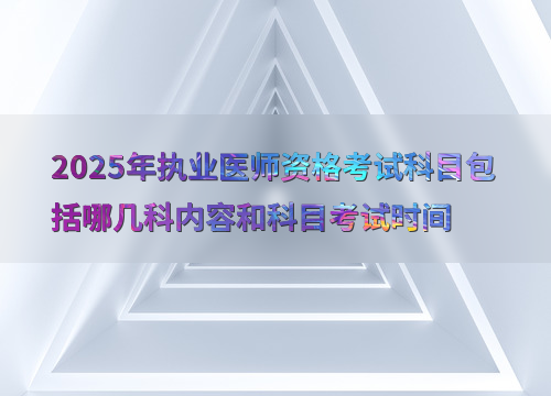 2025年执业医师资格考试科目包括哪几科内容和科目考试时间