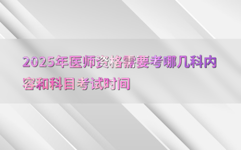 2025年医师资格需要考哪几科内容和科目考试时间