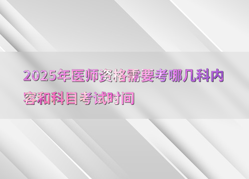 2025年医师资格需要考哪几科内容和科目考试时间
