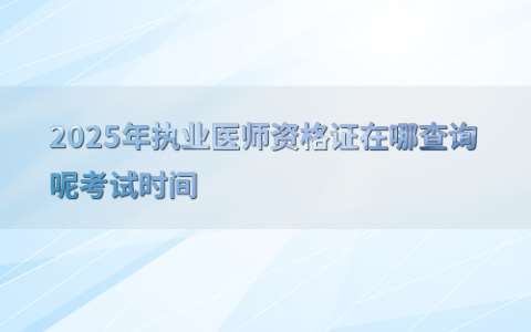 2025年执业医师资格证在哪查询呢考试时间