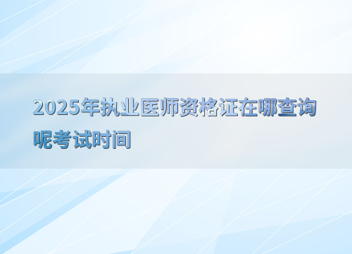 2025年执业医师资格证在哪查询呢考试时间