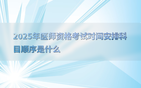 2025年医师资格考试时间安排科目顺序是什么