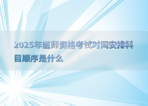 2025年医师资格考试时间安排科目顺序是什么