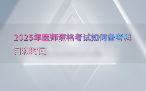 2025年医师资格考试如何备考科目和时间