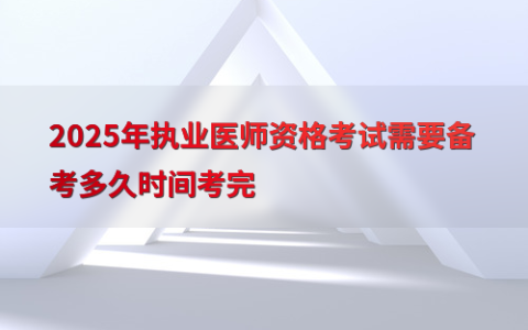 2025年执业医师资格考试需要备考多久时间考完
