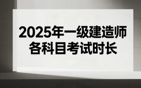 2025年一级建造师各科目考试时长，一文读懂