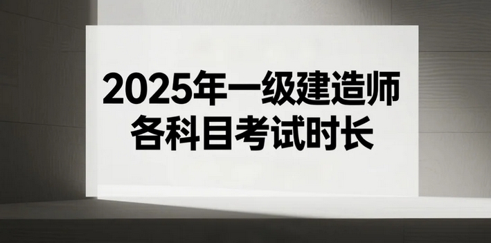 2025年一级建造师各科目考试时长，一文读懂