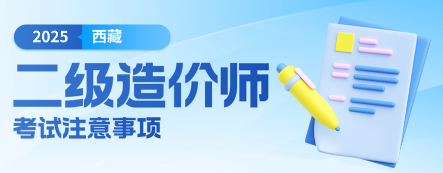2025年7月12日西藏二级造价师考试注意事项（时间安排、入场物品要求、作答规范）
