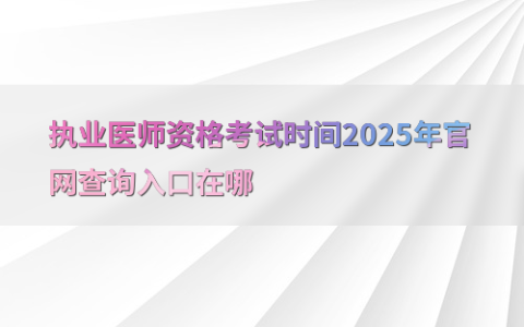 执业医师资格考试时间2025年官网查询入口在哪