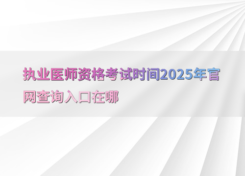 执业医师资格考试时间2025年官网查询入口在哪