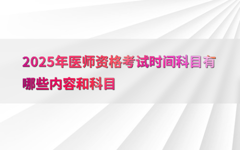 2025年医师资格考试时间科目有哪些内容和科目