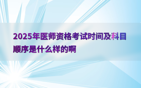 2025年医师资格考试时间及科目顺序是什么样的啊