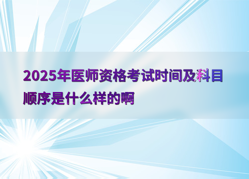 2025年医师资格考试时间及科目顺序是什么样的啊
