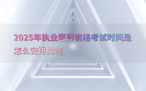 2025年执业医师资格考试时间是怎么安排的呢