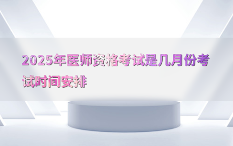 2025年医师资格考试是几月份考试时间安排