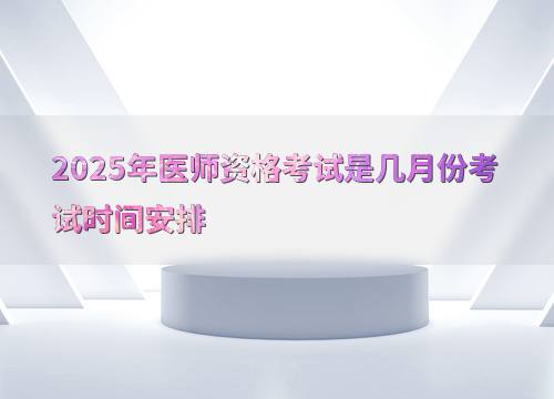 2025年医师资格考试是几月份考试时间安排