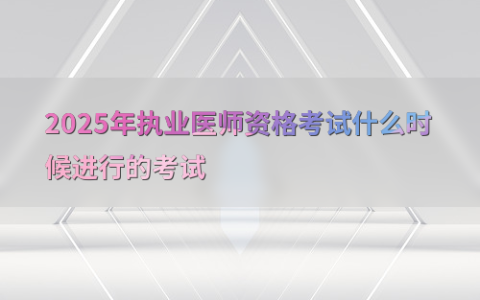 2025年执业医师资格考试什么时候进行的考试