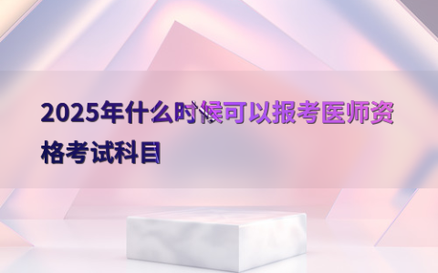 2025年什么时候可以报考医师资格考试科目
