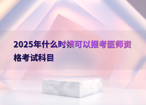 2025年什么时候可以报考医师资格考试科目