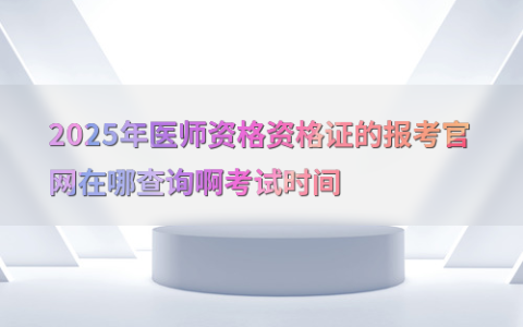 2025年医师资格资格证的报考官网在哪查询啊考试时间
