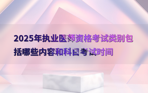 2025年执业医师资格考试类别包括哪些内容和科目考试时间