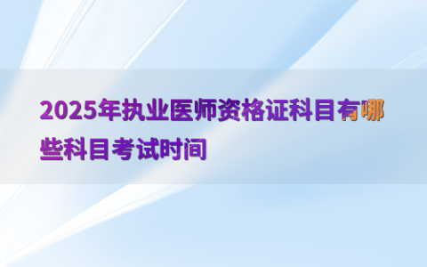 2025年执业医师资格证科目有哪些科目考试时间