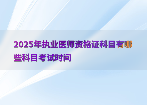 2025年执业医师资格证科目有哪些科目考试时间