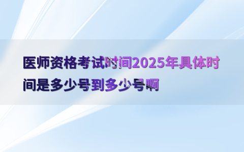 医师资格考试时间2025年具体时间是多少号到多少号啊