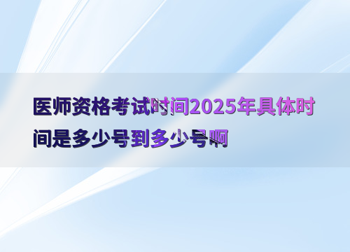 医师资格考试时间2025年具体时间是多少号到多少号啊