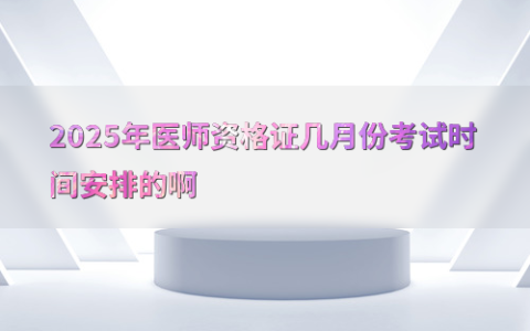 2025年医师资格证几月份考试时间安排的啊