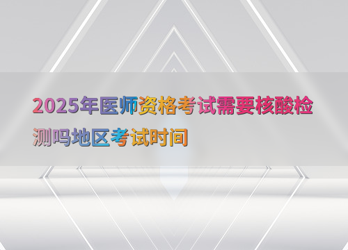 2025年医师资格考试需要核酸检测吗地区考试时间